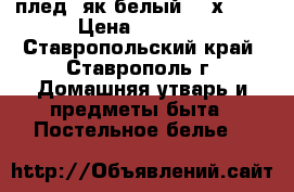 плед (як белый 220х240) › Цена ­ 5 500 - Ставропольский край, Ставрополь г. Домашняя утварь и предметы быта » Постельное белье   